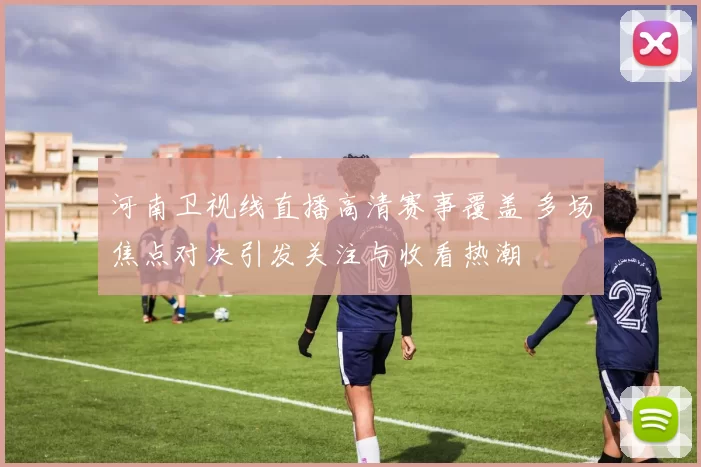 河南卫视线直播高清赛事覆盖 多场焦点对决引发关注与收看热潮