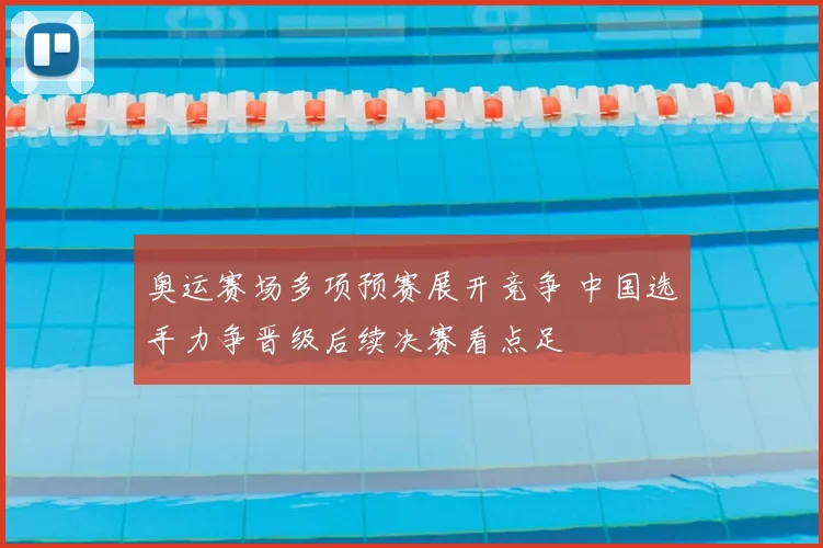 奥运赛场多项预赛展开竞争 中国选手力争晋级后续决赛看点足