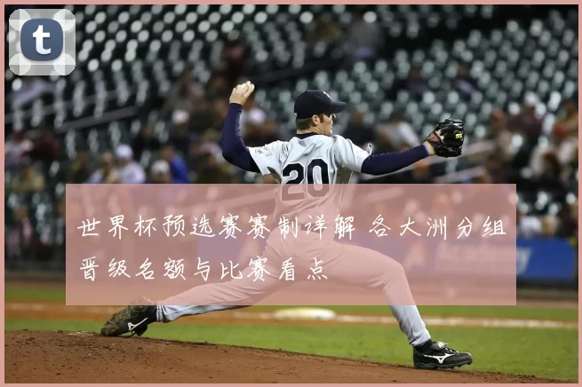 世界杯预选赛赛制详解 各大洲分组晋级名额与比赛看点