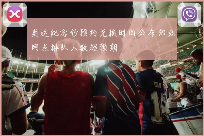 奥运纪念钞预约兑换时间公布部分网点排队人数超预期