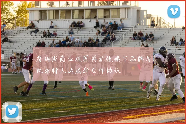 詹姆斯商业版图再扩张旗下品牌与凯尔特人达成新合作协议