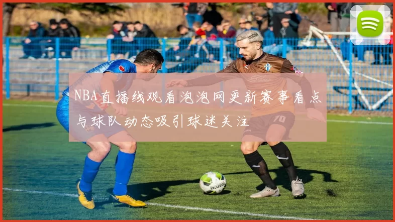 NBA直播线观看泡泡网更新赛事看点与球队动态吸引球迷关注