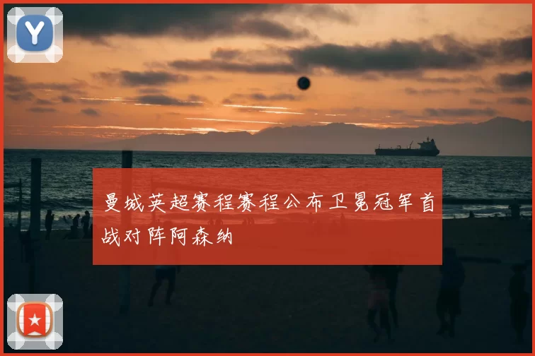 曼城英超赛程赛程公布卫冕冠军首战对阵阿森纳