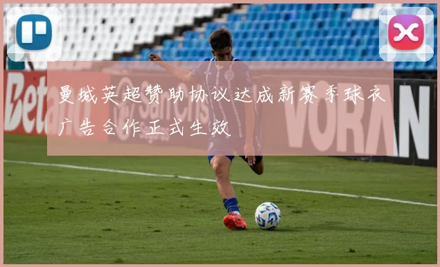 曼城英超赞助协议达成新赛季球衣广告合作正式生效