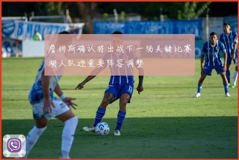 詹姆斯确认将出战下一场关键比赛湖人队迎重要阵容调整