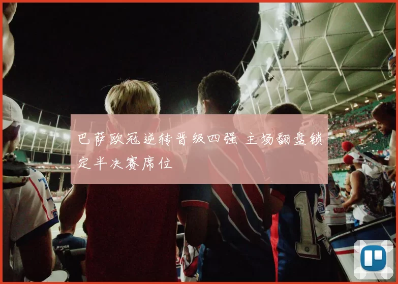 巴萨欧冠逆转晋级四强 主场翻盘锁定半决赛席位