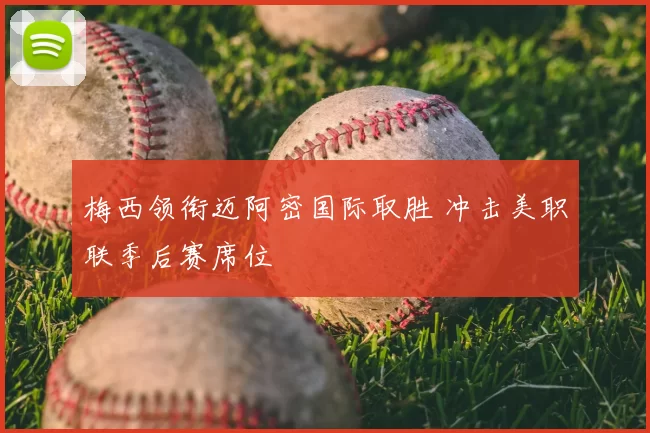 梅西领衔迈阿密国际取胜 冲击美职联季后赛席位