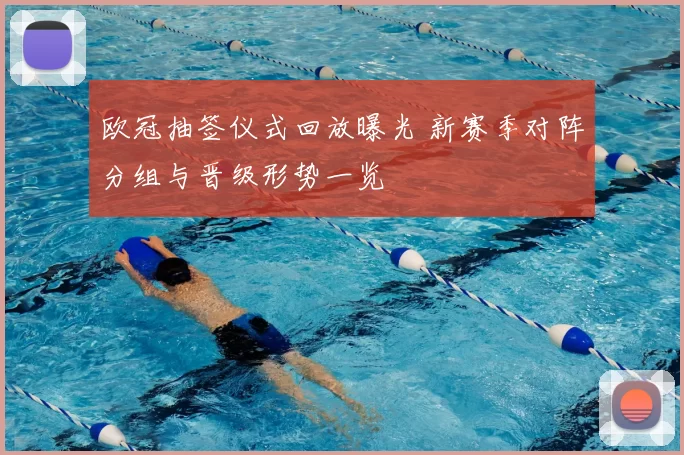 欧冠抽签仪式回放曝光 新赛季对阵分组与晋级形势一览