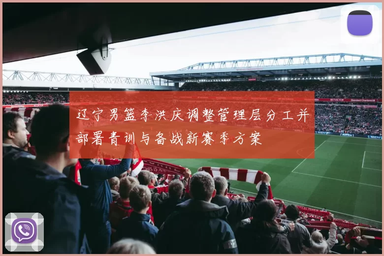 辽宁男篮李洪庆调整管理层分工并部署青训与备战新赛季方案
