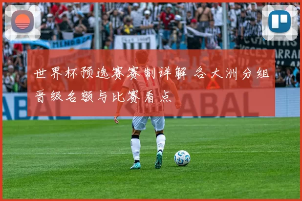 世界杯预选赛赛制详解 各大洲分组晋级名额与比赛看点