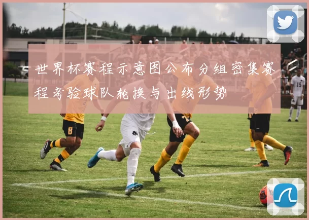世界杯赛程示意图公布分组密集赛程考验球队轮换与出线形势